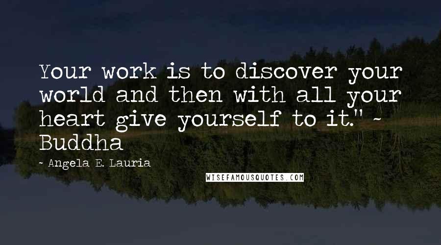 Angela E. Lauria Quotes: Your work is to discover your world and then with all your heart give yourself to it." ~ Buddha