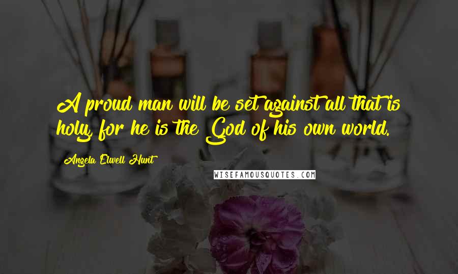 Angela Elwell Hunt Quotes: A proud man will be set against all that is holy, for he is the God of his own world.