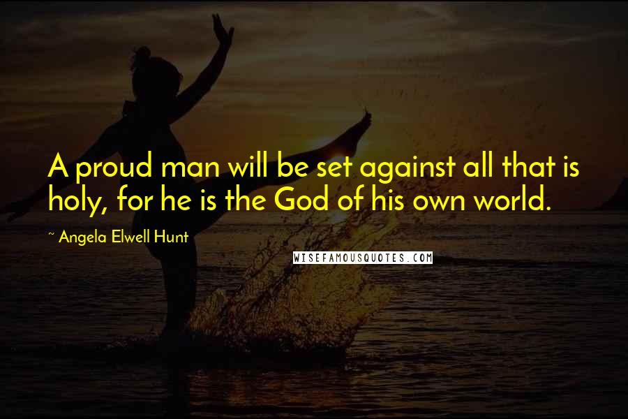 Angela Elwell Hunt Quotes: A proud man will be set against all that is holy, for he is the God of his own world.