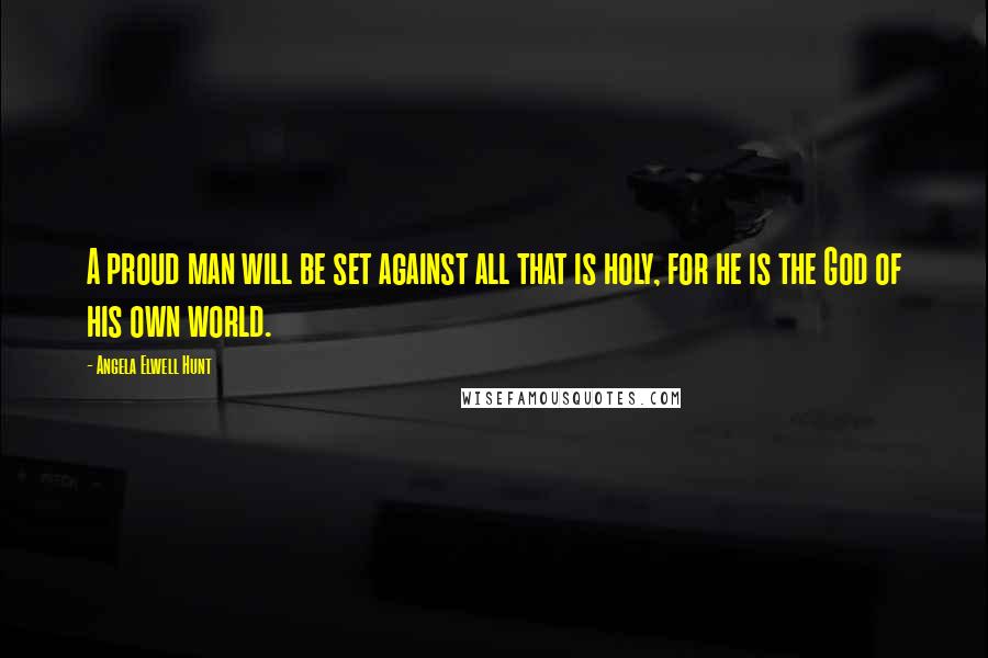 Angela Elwell Hunt Quotes: A proud man will be set against all that is holy, for he is the God of his own world.