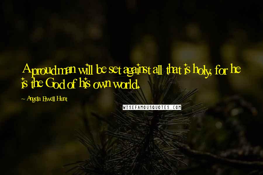 Angela Elwell Hunt Quotes: A proud man will be set against all that is holy, for he is the God of his own world.