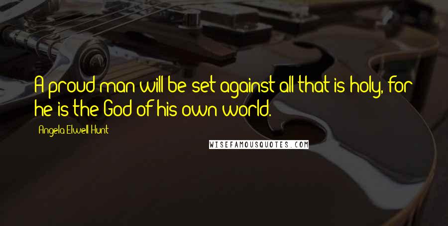 Angela Elwell Hunt Quotes: A proud man will be set against all that is holy, for he is the God of his own world.