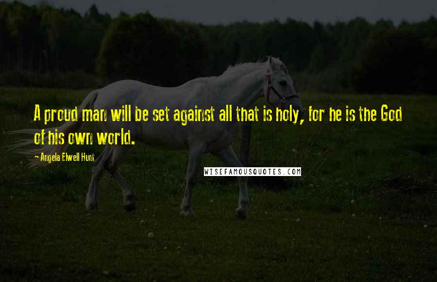 Angela Elwell Hunt Quotes: A proud man will be set against all that is holy, for he is the God of his own world.