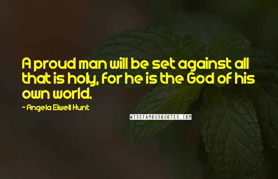 Angela Elwell Hunt Quotes: A proud man will be set against all that is holy, for he is the God of his own world.