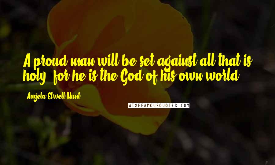 Angela Elwell Hunt Quotes: A proud man will be set against all that is holy, for he is the God of his own world.