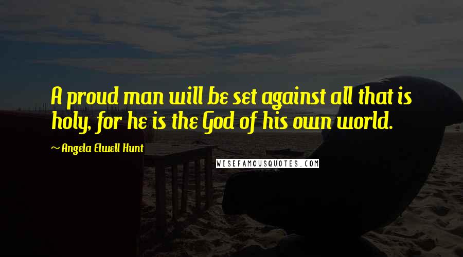 Angela Elwell Hunt Quotes: A proud man will be set against all that is holy, for he is the God of his own world.