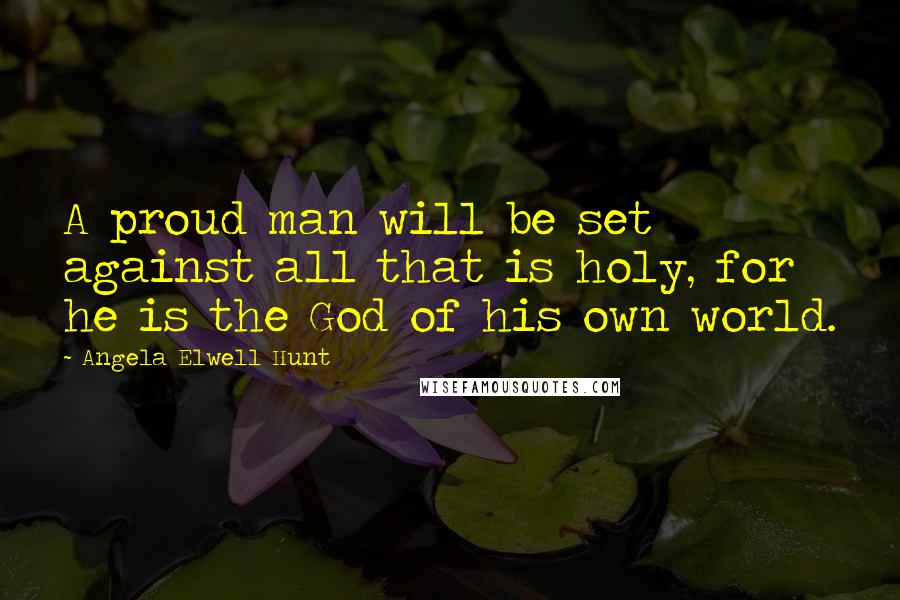 Angela Elwell Hunt Quotes: A proud man will be set against all that is holy, for he is the God of his own world.