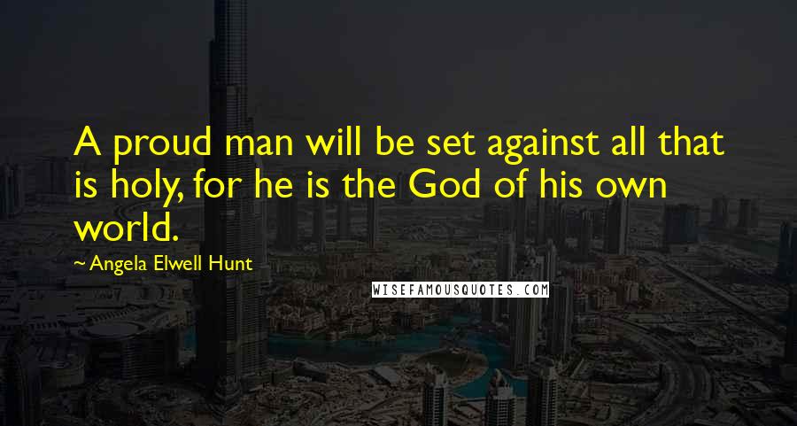 Angela Elwell Hunt Quotes: A proud man will be set against all that is holy, for he is the God of his own world.
