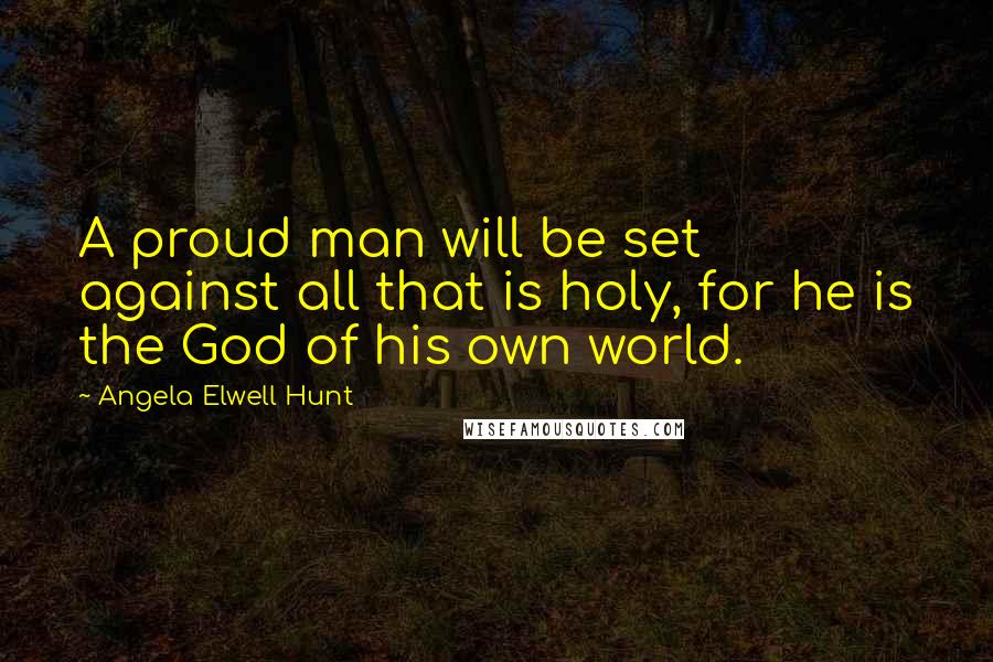 Angela Elwell Hunt Quotes: A proud man will be set against all that is holy, for he is the God of his own world.