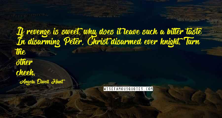 Angela Elwell Hunt Quotes: If revenge is sweet, why does it leave such a bitter taste? In disarming Peter, Christ disarmed ever knight. Turn the other cheek.