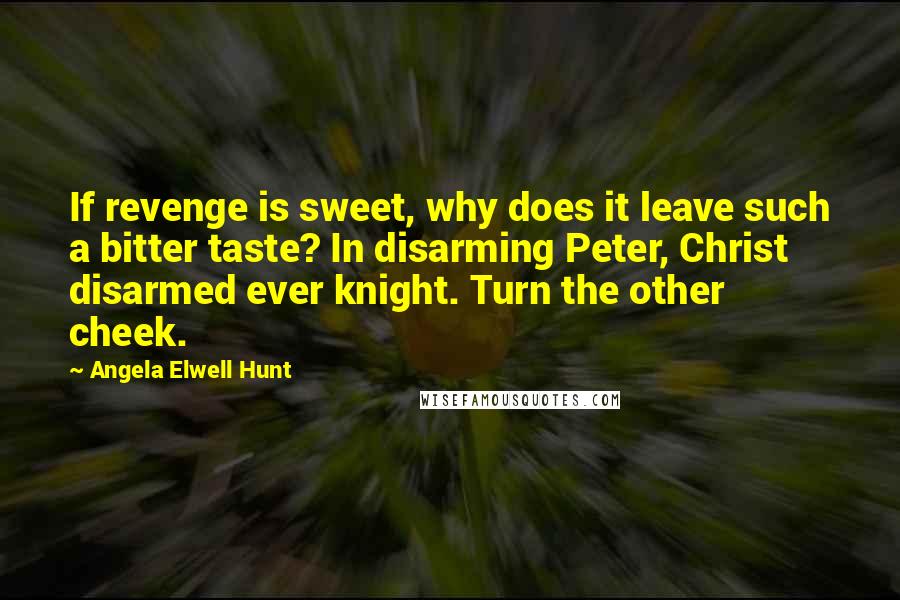 Angela Elwell Hunt Quotes: If revenge is sweet, why does it leave such a bitter taste? In disarming Peter, Christ disarmed ever knight. Turn the other cheek.