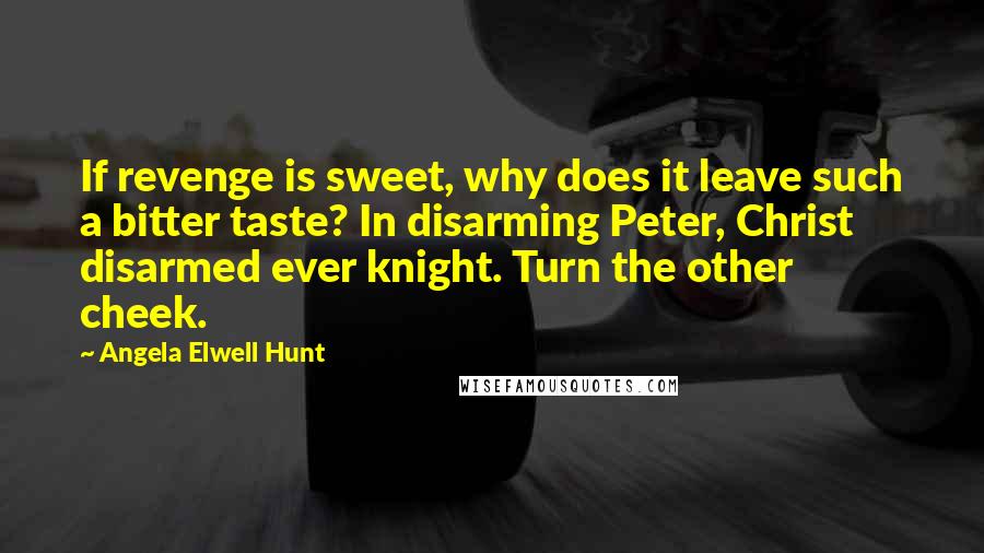 Angela Elwell Hunt Quotes: If revenge is sweet, why does it leave such a bitter taste? In disarming Peter, Christ disarmed ever knight. Turn the other cheek.