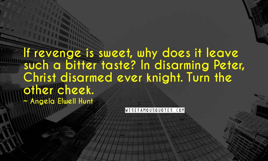 Angela Elwell Hunt Quotes: If revenge is sweet, why does it leave such a bitter taste? In disarming Peter, Christ disarmed ever knight. Turn the other cheek.
