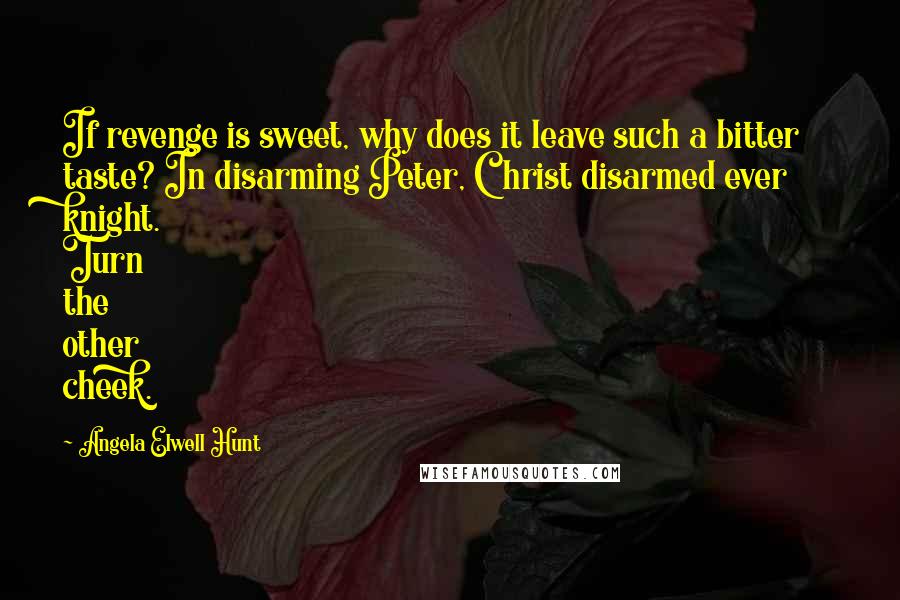 Angela Elwell Hunt Quotes: If revenge is sweet, why does it leave such a bitter taste? In disarming Peter, Christ disarmed ever knight. Turn the other cheek.