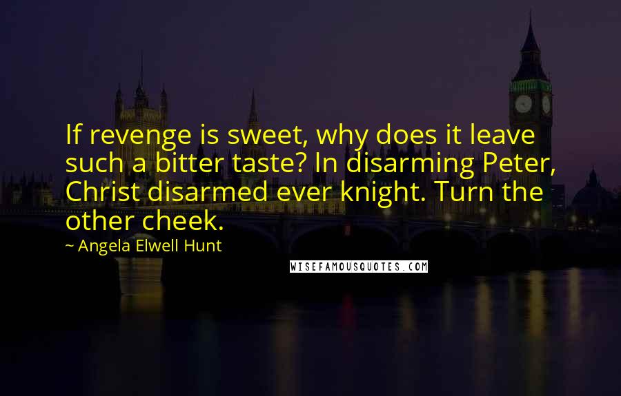 Angela Elwell Hunt Quotes: If revenge is sweet, why does it leave such a bitter taste? In disarming Peter, Christ disarmed ever knight. Turn the other cheek.