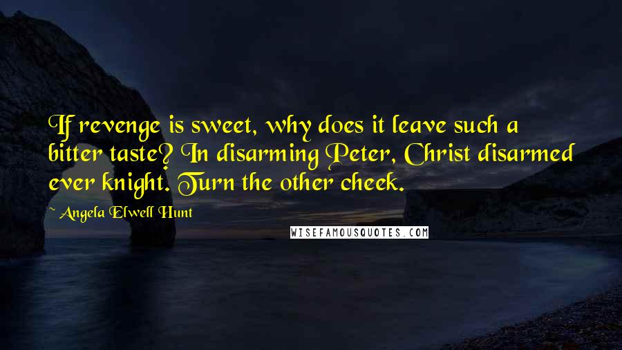 Angela Elwell Hunt Quotes: If revenge is sweet, why does it leave such a bitter taste? In disarming Peter, Christ disarmed ever knight. Turn the other cheek.