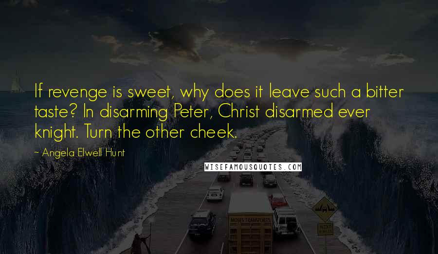 Angela Elwell Hunt Quotes: If revenge is sweet, why does it leave such a bitter taste? In disarming Peter, Christ disarmed ever knight. Turn the other cheek.