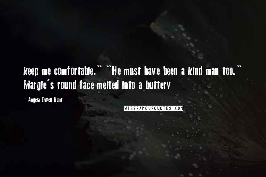 Angela Elwell Hunt Quotes: keep me comfortable." "He must have been a kind man too." Margie's round face melted into a buttery