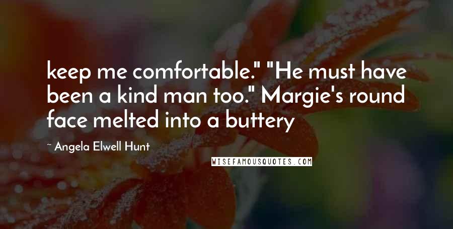 Angela Elwell Hunt Quotes: keep me comfortable." "He must have been a kind man too." Margie's round face melted into a buttery