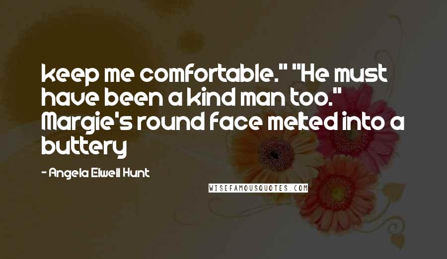 Angela Elwell Hunt Quotes: keep me comfortable." "He must have been a kind man too." Margie's round face melted into a buttery