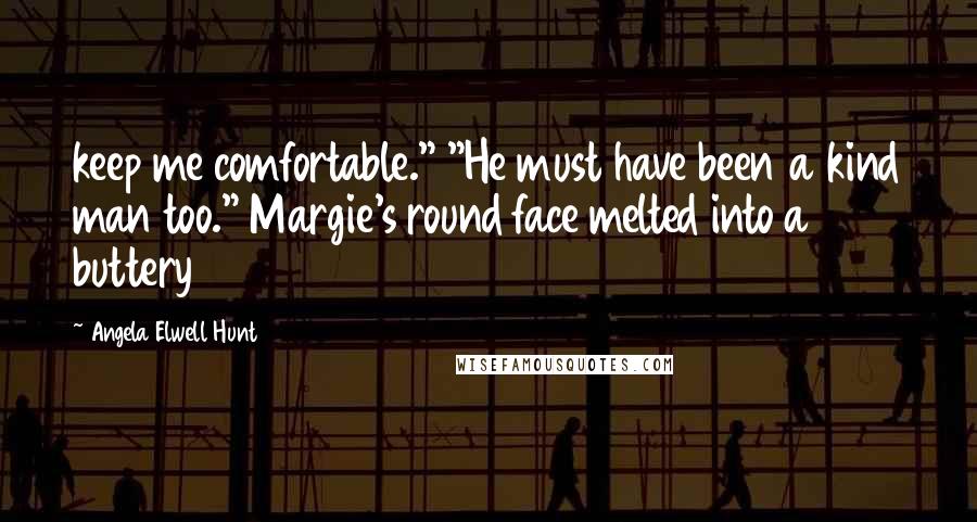 Angela Elwell Hunt Quotes: keep me comfortable." "He must have been a kind man too." Margie's round face melted into a buttery