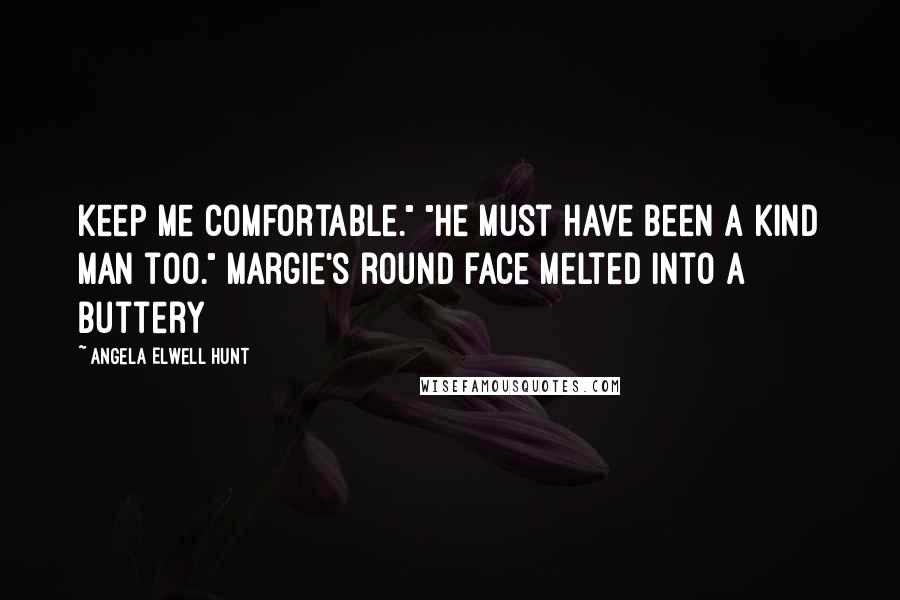 Angela Elwell Hunt Quotes: keep me comfortable." "He must have been a kind man too." Margie's round face melted into a buttery