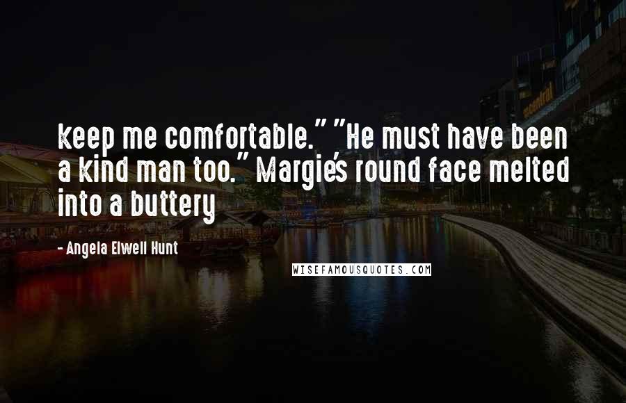 Angela Elwell Hunt Quotes: keep me comfortable." "He must have been a kind man too." Margie's round face melted into a buttery