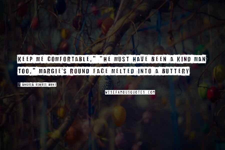 Angela Elwell Hunt Quotes: keep me comfortable." "He must have been a kind man too." Margie's round face melted into a buttery