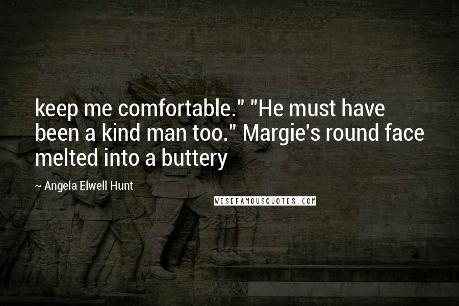 Angela Elwell Hunt Quotes: keep me comfortable." "He must have been a kind man too." Margie's round face melted into a buttery