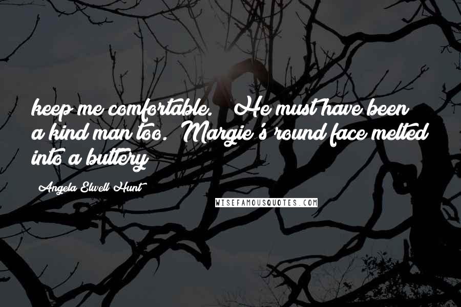 Angela Elwell Hunt Quotes: keep me comfortable." "He must have been a kind man too." Margie's round face melted into a buttery