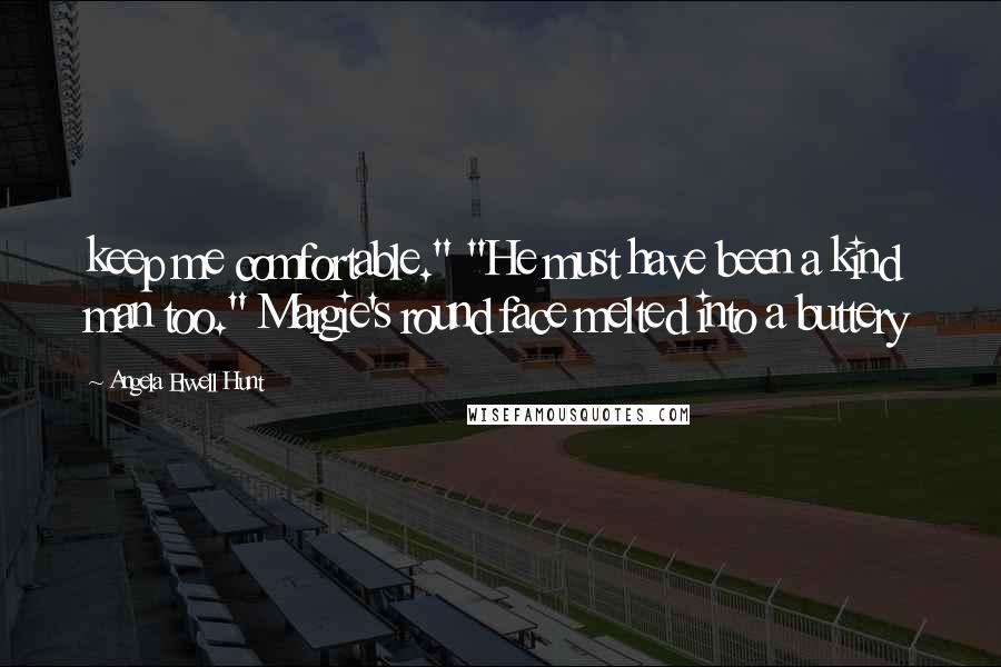 Angela Elwell Hunt Quotes: keep me comfortable." "He must have been a kind man too." Margie's round face melted into a buttery