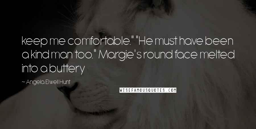 Angela Elwell Hunt Quotes: keep me comfortable." "He must have been a kind man too." Margie's round face melted into a buttery