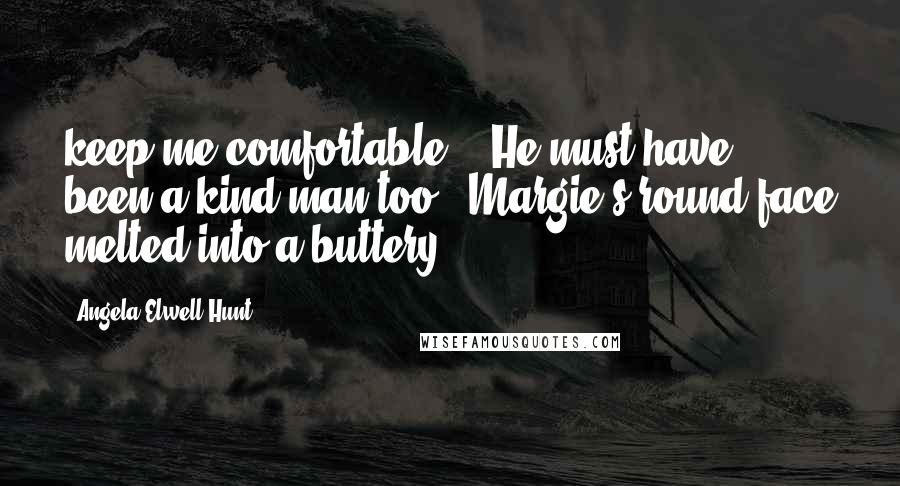 Angela Elwell Hunt Quotes: keep me comfortable." "He must have been a kind man too." Margie's round face melted into a buttery