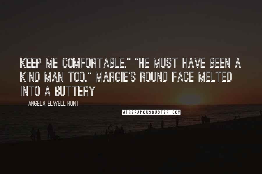 Angela Elwell Hunt Quotes: keep me comfortable." "He must have been a kind man too." Margie's round face melted into a buttery