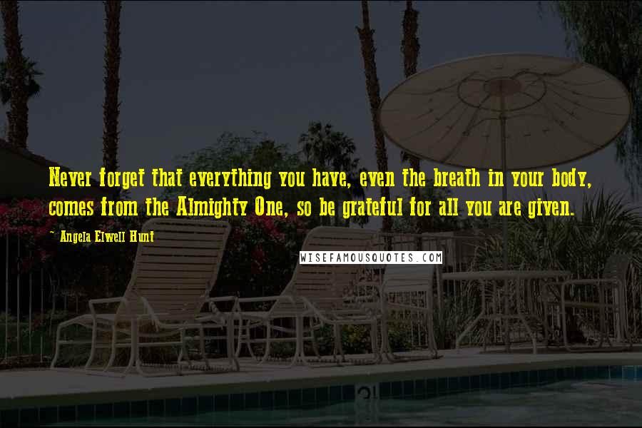 Angela Elwell Hunt Quotes: Never forget that everything you have, even the breath in your body, comes from the Almighty One, so be grateful for all you are given.