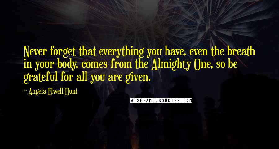 Angela Elwell Hunt Quotes: Never forget that everything you have, even the breath in your body, comes from the Almighty One, so be grateful for all you are given.