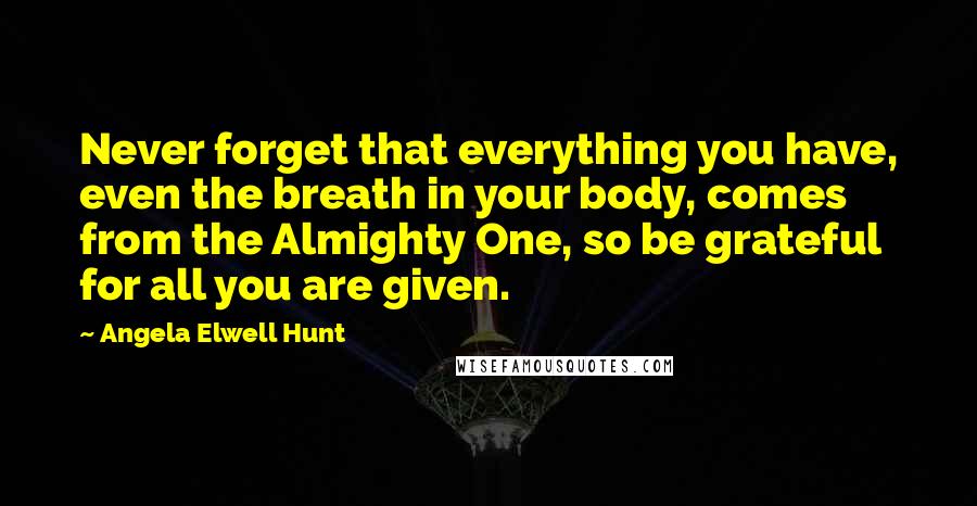 Angela Elwell Hunt Quotes: Never forget that everything you have, even the breath in your body, comes from the Almighty One, so be grateful for all you are given.