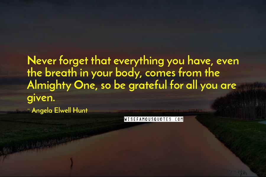 Angela Elwell Hunt Quotes: Never forget that everything you have, even the breath in your body, comes from the Almighty One, so be grateful for all you are given.