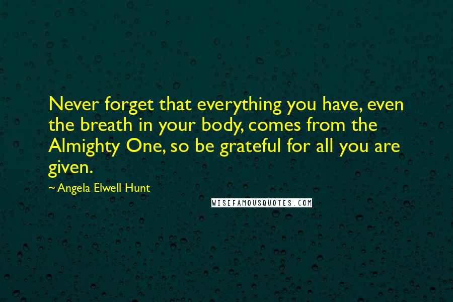 Angela Elwell Hunt Quotes: Never forget that everything you have, even the breath in your body, comes from the Almighty One, so be grateful for all you are given.