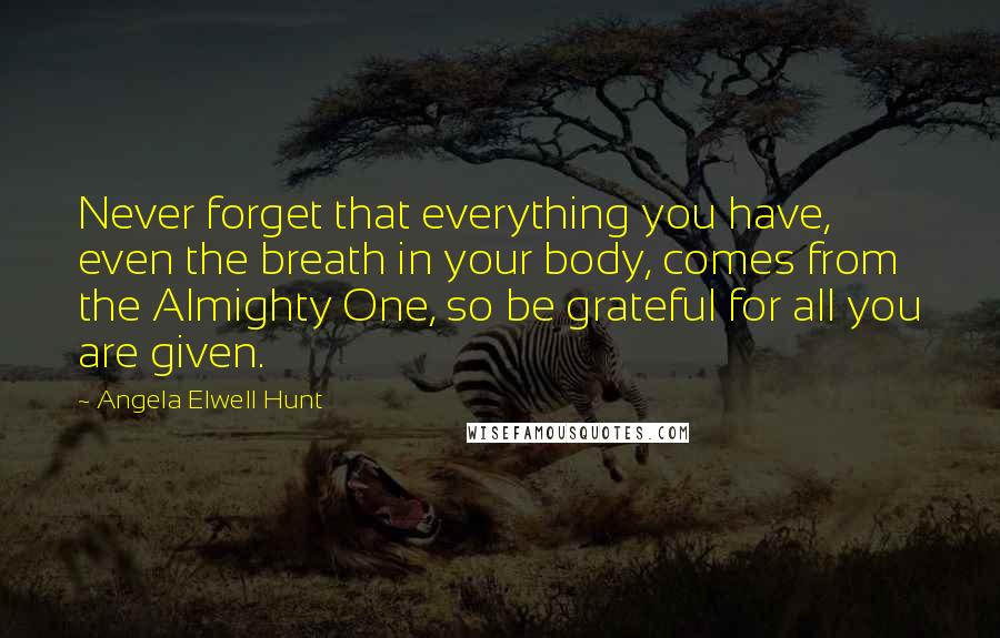 Angela Elwell Hunt Quotes: Never forget that everything you have, even the breath in your body, comes from the Almighty One, so be grateful for all you are given.