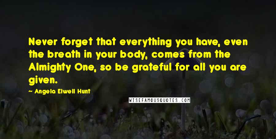 Angela Elwell Hunt Quotes: Never forget that everything you have, even the breath in your body, comes from the Almighty One, so be grateful for all you are given.