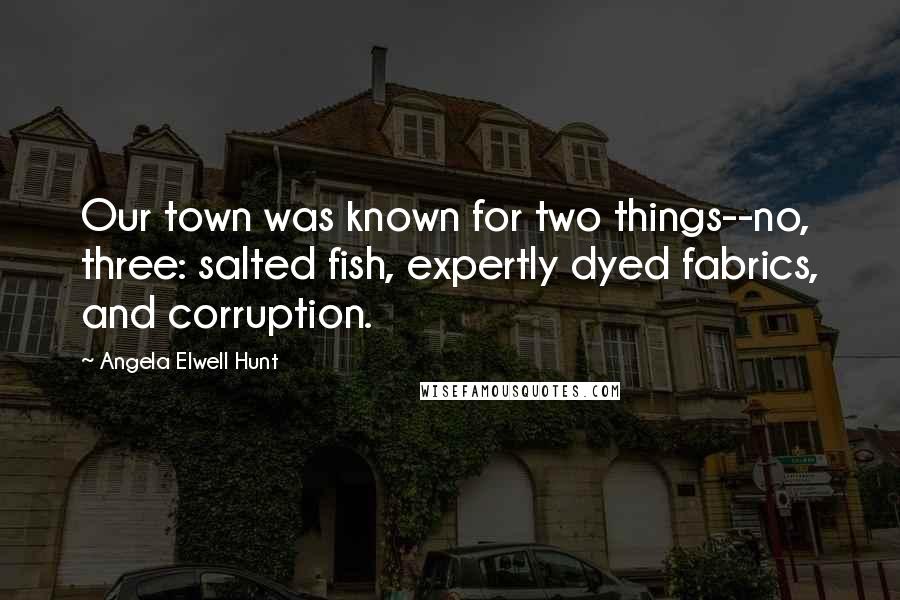 Angela Elwell Hunt Quotes: Our town was known for two things--no, three: salted fish, expertly dyed fabrics, and corruption.
