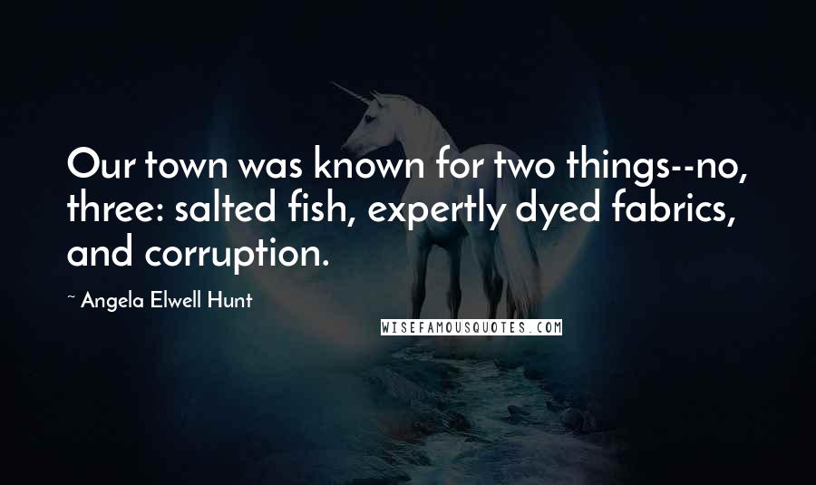 Angela Elwell Hunt Quotes: Our town was known for two things--no, three: salted fish, expertly dyed fabrics, and corruption.