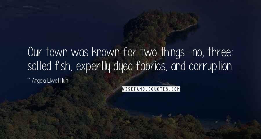 Angela Elwell Hunt Quotes: Our town was known for two things--no, three: salted fish, expertly dyed fabrics, and corruption.