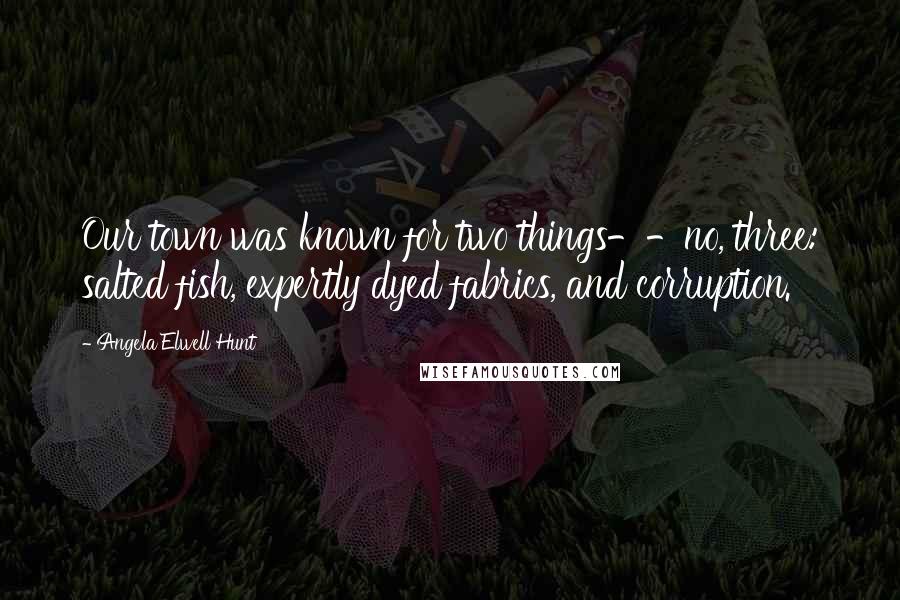 Angela Elwell Hunt Quotes: Our town was known for two things--no, three: salted fish, expertly dyed fabrics, and corruption.