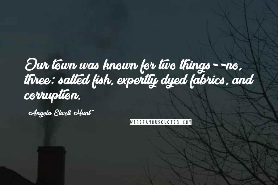 Angela Elwell Hunt Quotes: Our town was known for two things--no, three: salted fish, expertly dyed fabrics, and corruption.