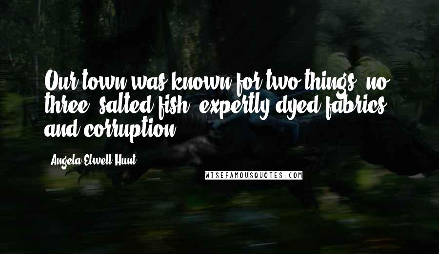 Angela Elwell Hunt Quotes: Our town was known for two things--no, three: salted fish, expertly dyed fabrics, and corruption.