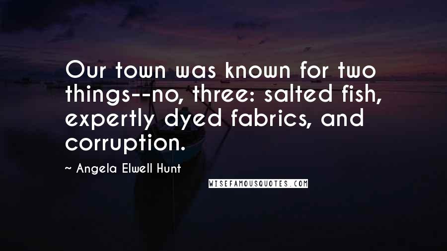 Angela Elwell Hunt Quotes: Our town was known for two things--no, three: salted fish, expertly dyed fabrics, and corruption.