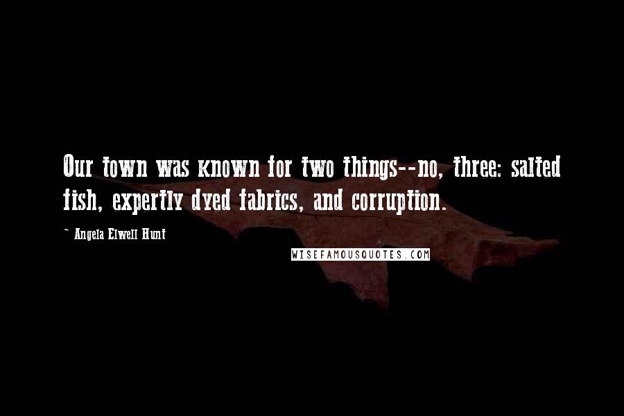 Angela Elwell Hunt Quotes: Our town was known for two things--no, three: salted fish, expertly dyed fabrics, and corruption.