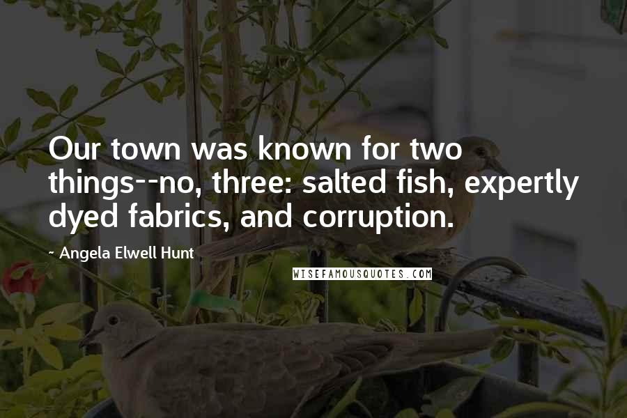 Angela Elwell Hunt Quotes: Our town was known for two things--no, three: salted fish, expertly dyed fabrics, and corruption.